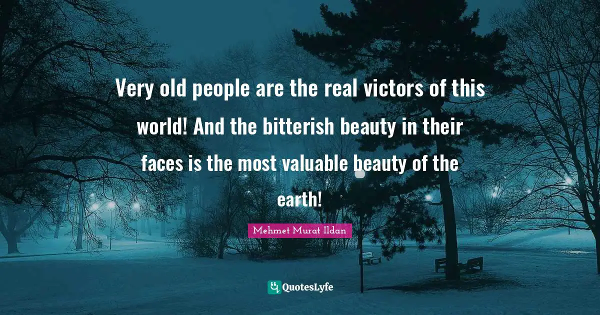 Very old people are the real victors of this world! And the bitterish beauty in their faces is the most valuable beauty of the earth!
