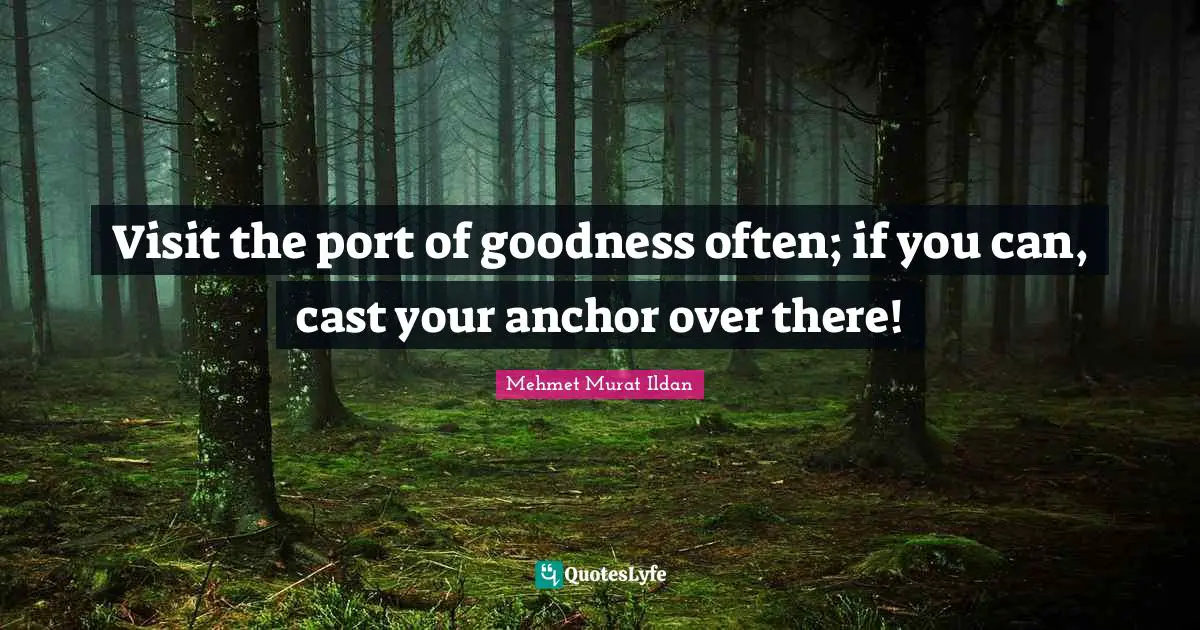 Visit the port of goodness often; if you can, cast your anchor over there!