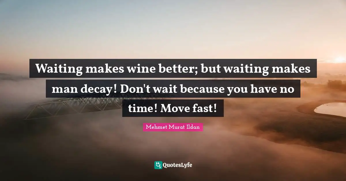 Waiting makes wine better; but waiting makes man decay! Don't wait because you have no time! Move fast!