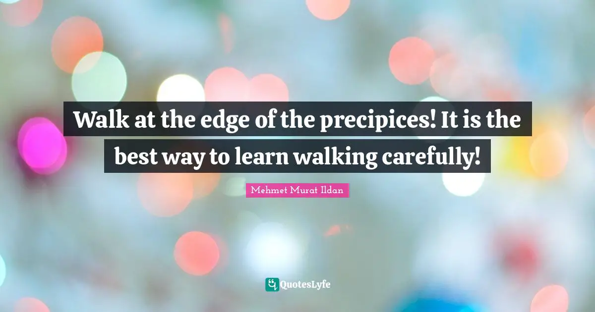 Walk at the edge of the precipices! It is the best way to learn walking carefully!