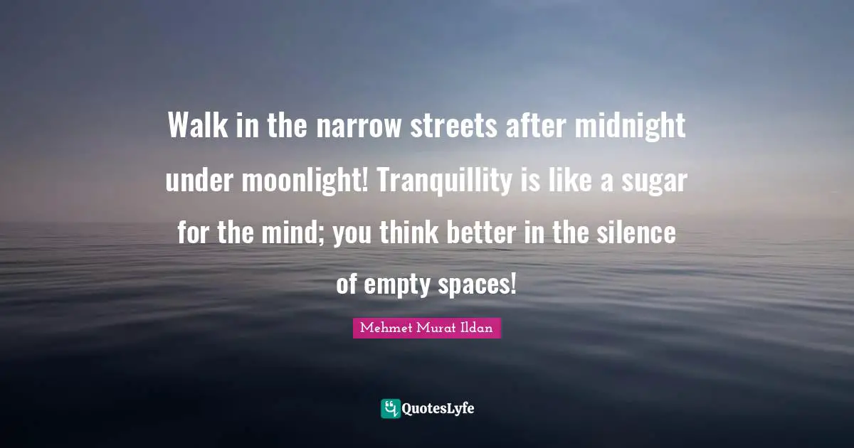 Walk in the narrow streets after midnight under moonlight! Tranquillity is like a sugar for the mind; you think better in the silence of empty spaces!