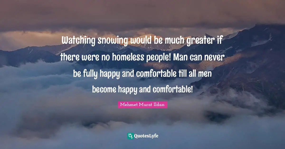 Watching snowing would be much greater if there were no homeless people! Man can never be fully happy and comfortable till all men become happy and comfortable!
