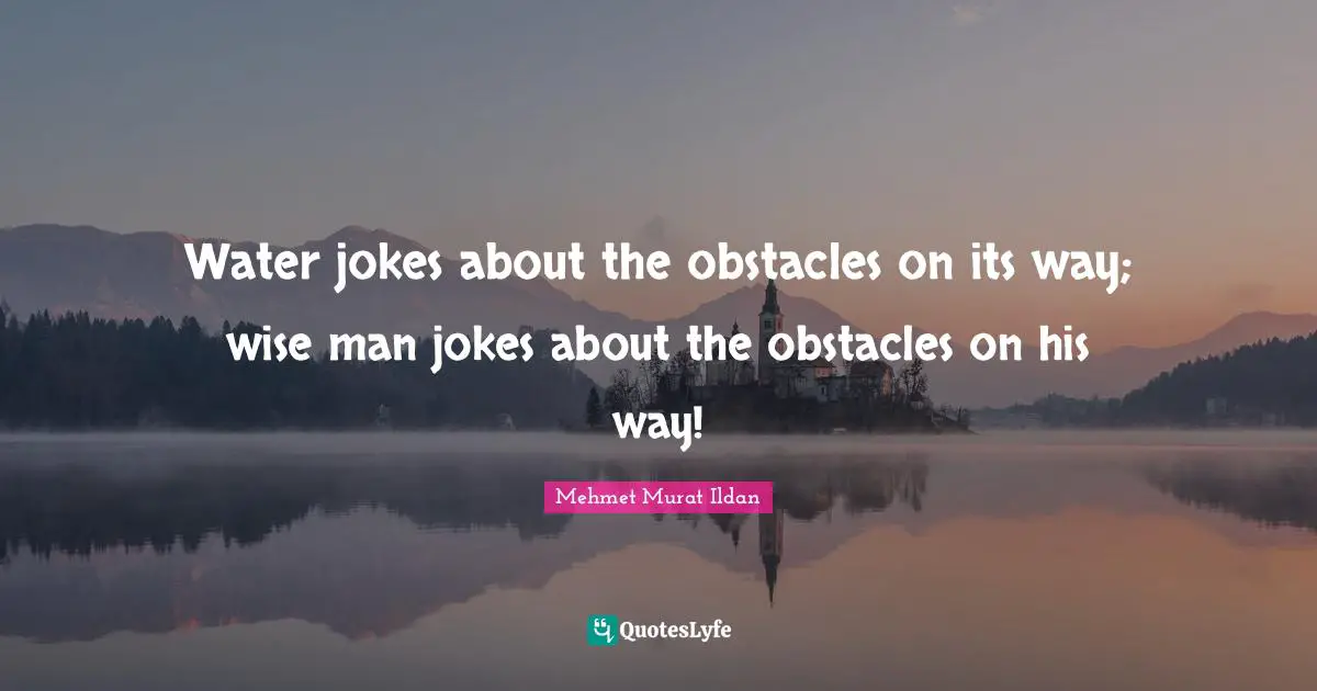 Water jokes about the obstacles on its way; wise man jokes about the obstacles on his way!