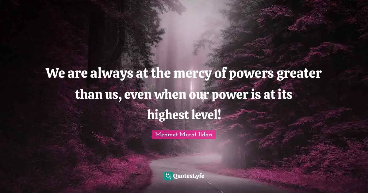 We are always at the mercy of powers greater than us, even when our power is at its highest level!