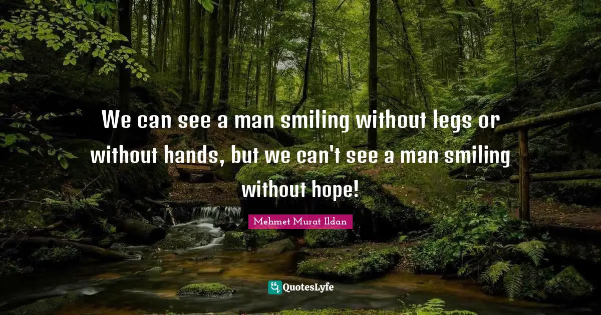 We can see a man smiling without legs or without hands, but we can't see a man smiling without hope!