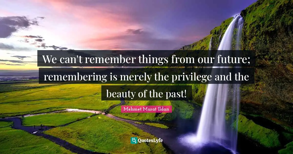 We can't remember things from our future; remembering is merely the privilege and the beauty of the past!