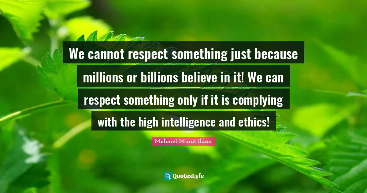 We cannot respect something just because millions or billions believe in it! We can respect something only if it is complying with the high intelligence and ethics!