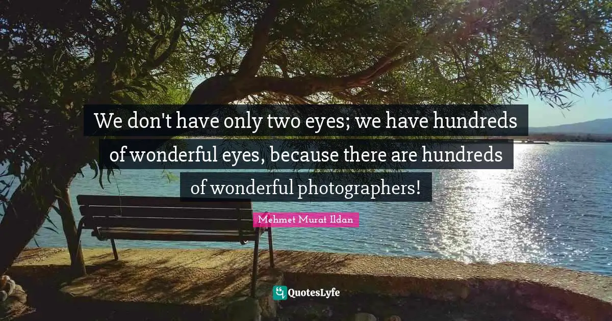 We don't have only two eyes; we have hundreds of wonderful eyes, because there are hundreds of wonderful photographers!