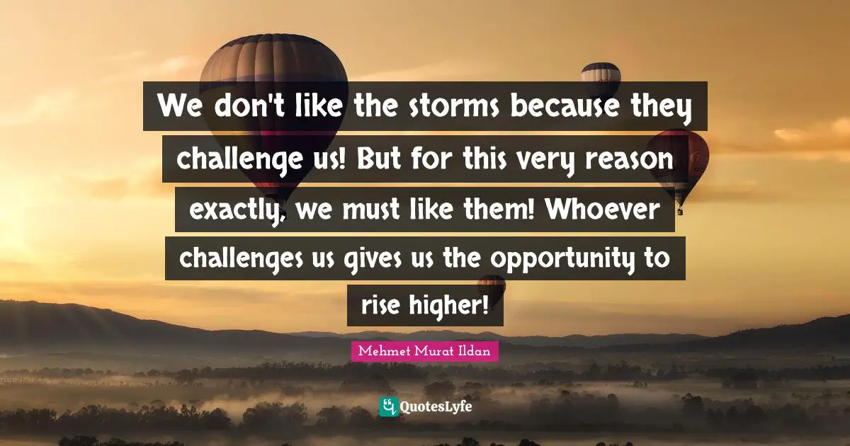 We don't like the storms because they challenge us! But for this very reason exactly, we must like them! Whoever challenges us gives us the opportunity to rise higher!