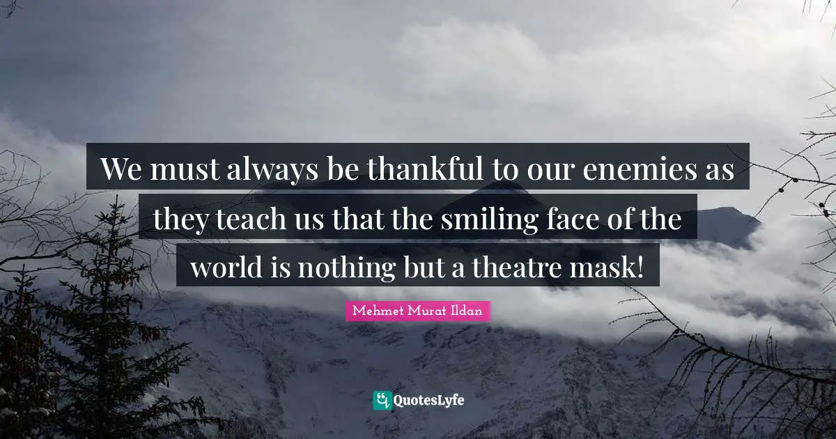 We must always be thankful to our enemies as they teach us that the smiling face of the world is nothing but a theatre mask!