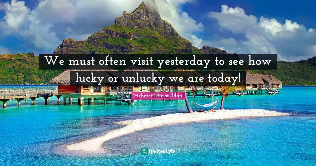 We must often visit yesterday to see how lucky or unlucky we are today!