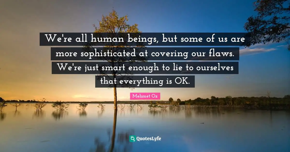 We're all human beings, but some of us are more sophisticated at covering our flaws. We're just smart enough to lie to ourselves that everything is OK.