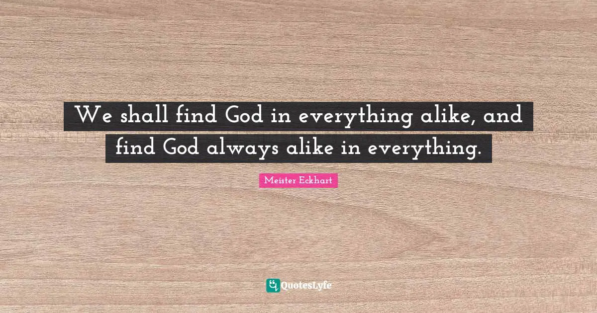 We shall find God in everything alike, and find God always alike in everything.