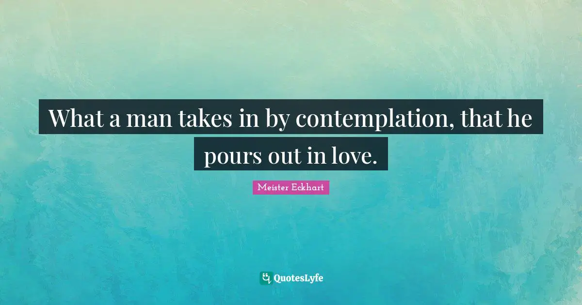 Meister Eckhart Quotes: "What a man takes in by contemplation, that he pours out in love."