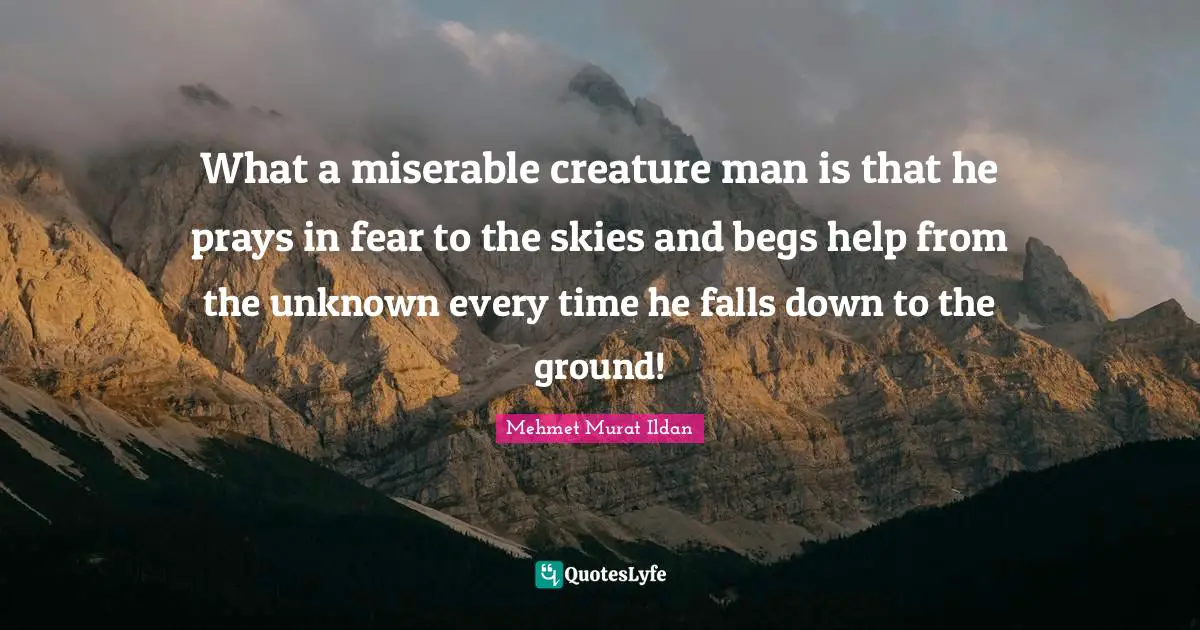 What a miserable creature man is that he prays in fear to the skies and begs help from the unknown every time he falls down to the ground!
