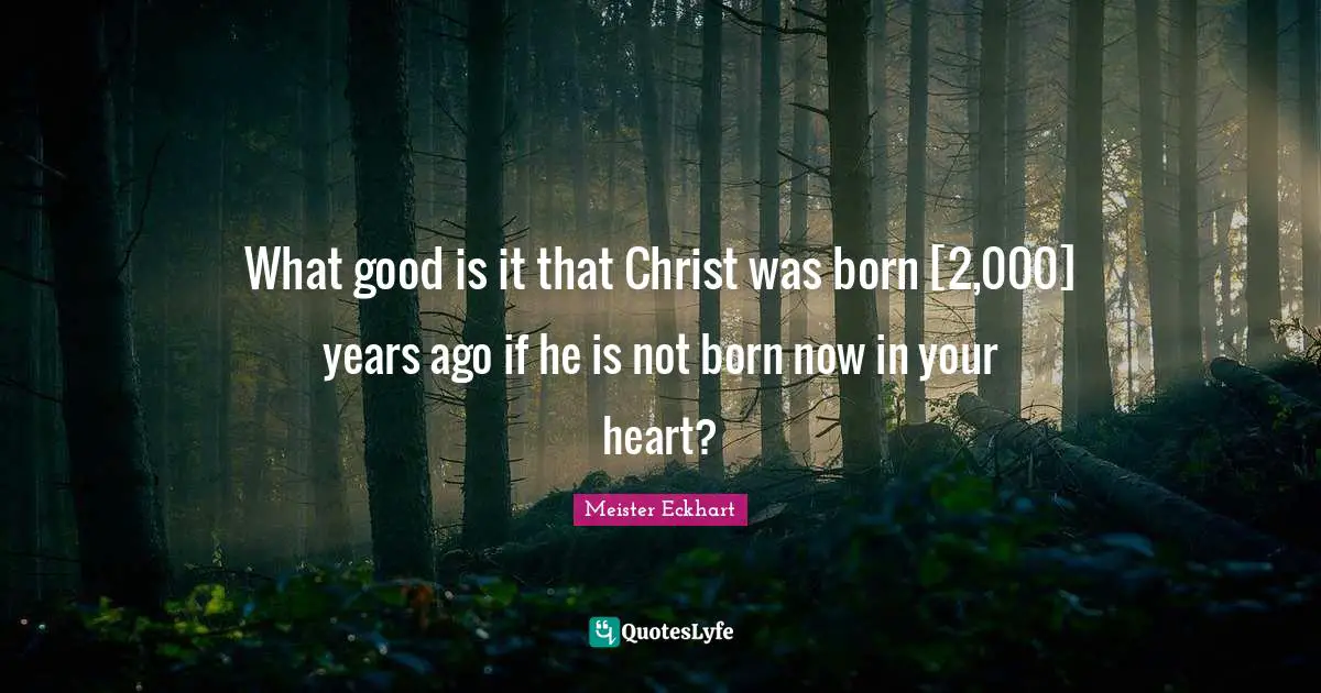 What good is it that Christ was born [2,000] years ago if he is not born now in your heart?