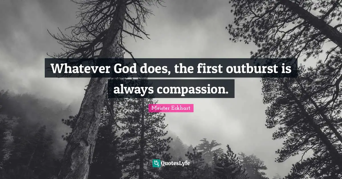 Whatever God does, the first outburst is always compassion.