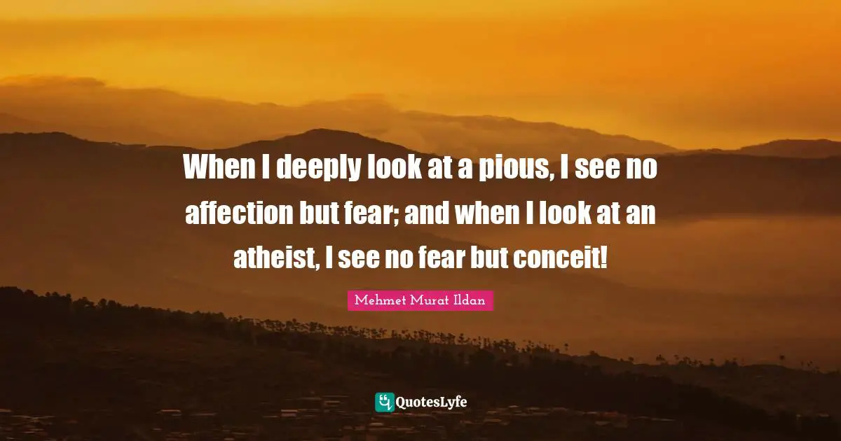 When I deeply look at a pious, I see no affection but fear; and when I look at an atheist, I see no fear but conceit!