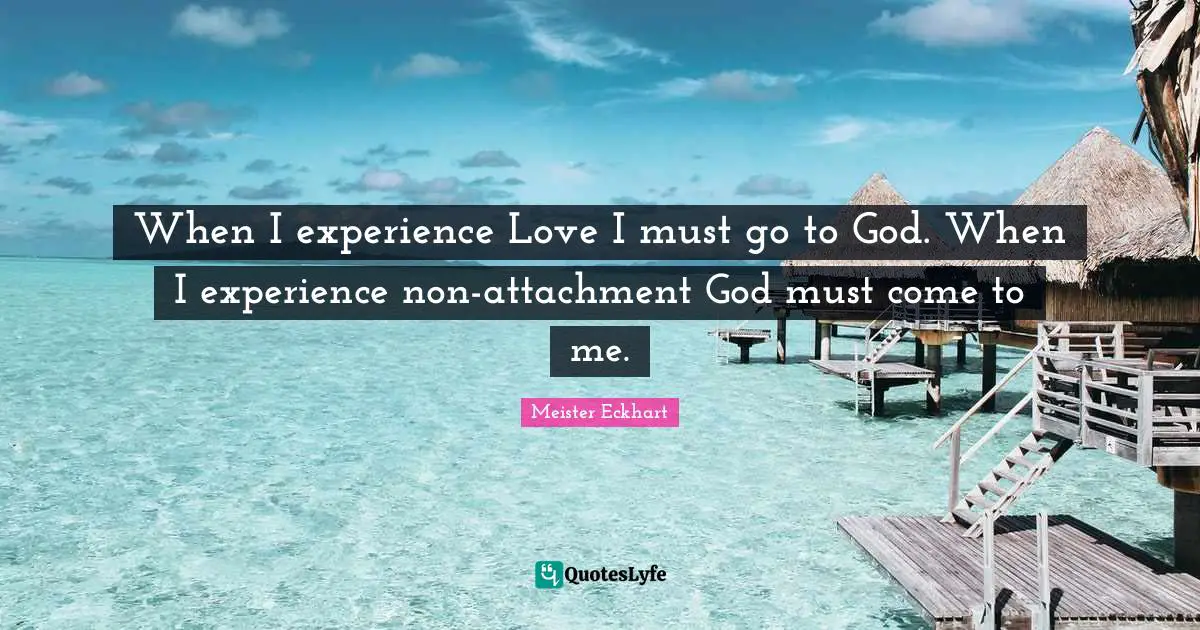 Attachment Quotes: "When I experience Love I must go to God. When I experience non-attachment God must come to me."