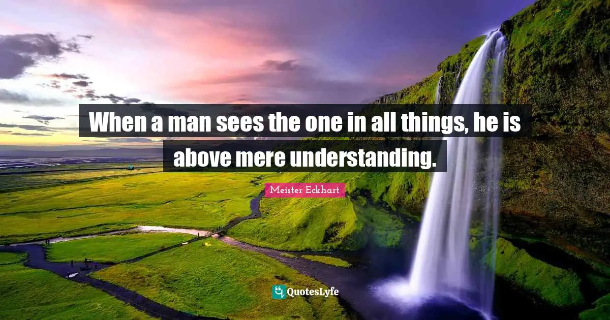 Meister Eckhart Quotes: "When a man sees the one in all things, he is above mere understanding."
