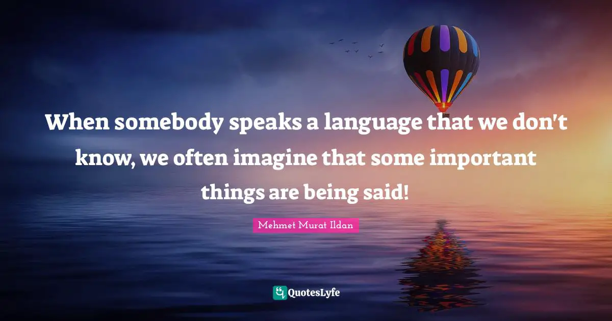 When somebody speaks a language that we don't know, we often imagine that some important things are being said!