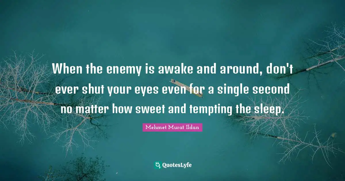When the enemy is awake and around, don't ever shut your eyes even for a single second no matter how sweet and tempting the sleep.