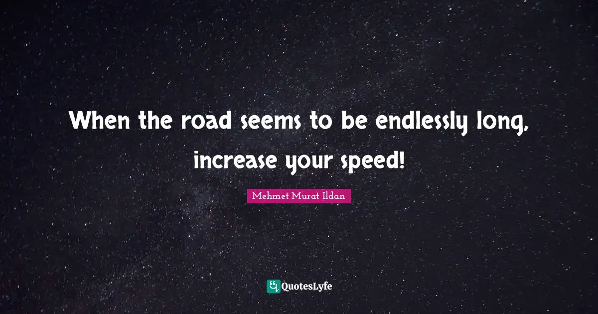 When the road seems to be endlessly long, increase your speed!