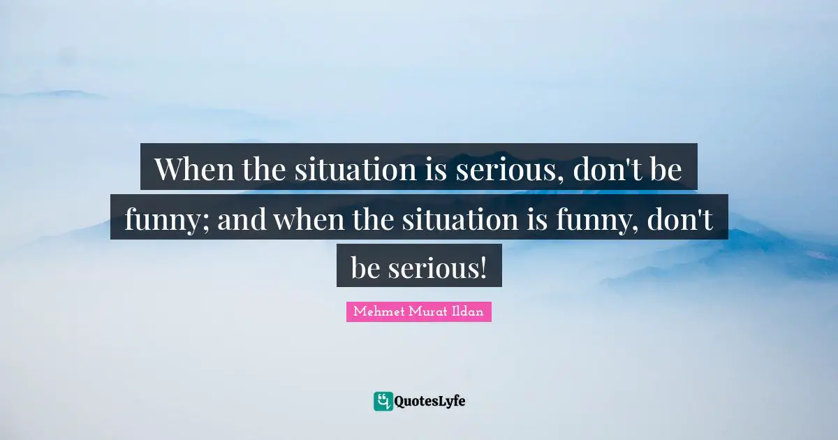 When the situation is serious, don't be funny; and when the situation is funny, don't be serious!