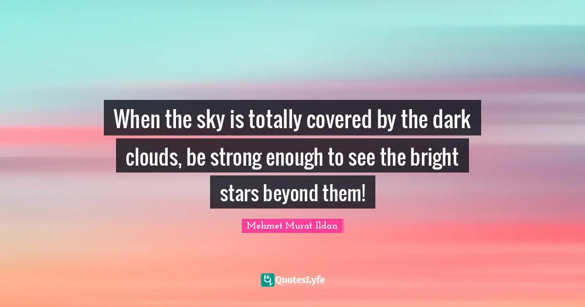 When the sky is totally covered by the dark clouds, be strong enough to see the bright stars beyond them!