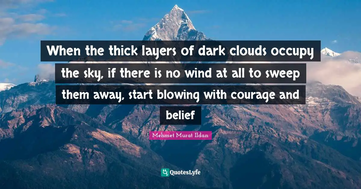 When the thick layers of dark clouds occupy the sky, if there is no wind at all to sweep them away, start blowing with courage and belief