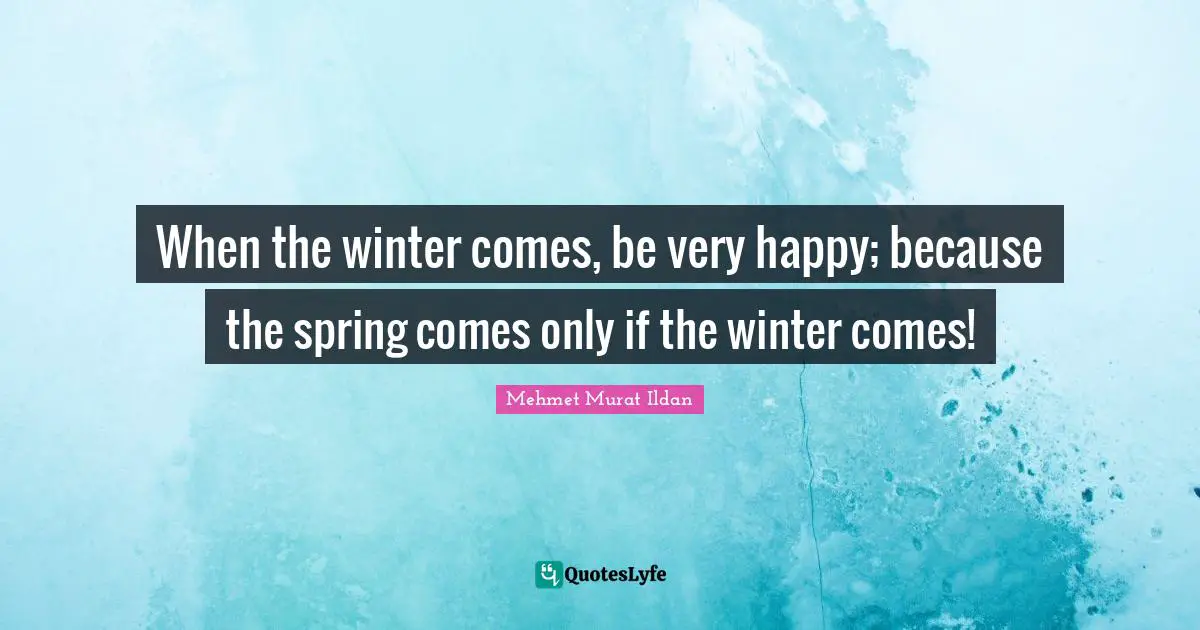 When the winter comes, be very happy; because the spring comes only if the winter comes!