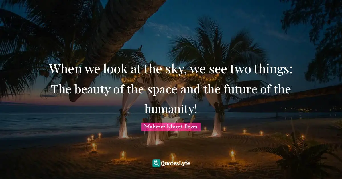 When we look at the sky, we see two things: The beauty of the space and the future of the humanity!