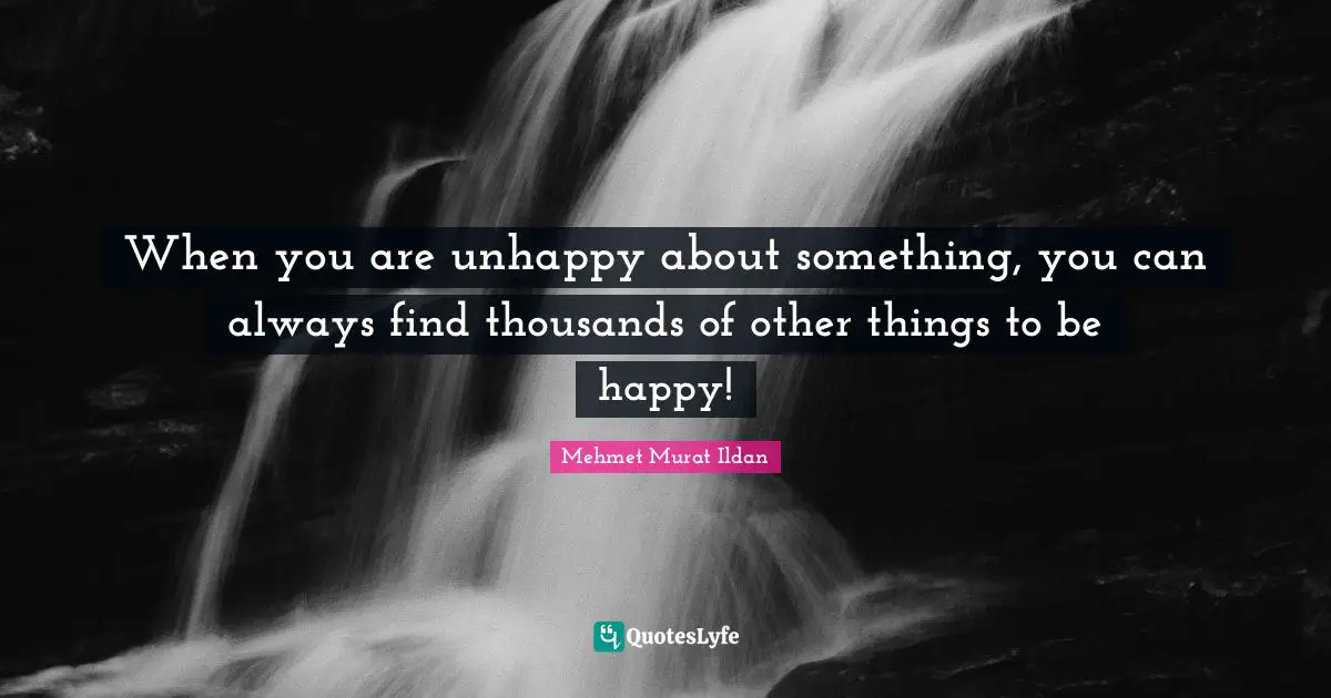 When you are unhappy about something, you can always find thousands of other things to be happy!
