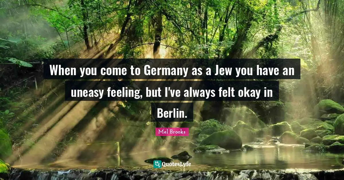 When you come to Germany as a Jew you have an uneasy feeling, but I've always felt okay in Berlin.
