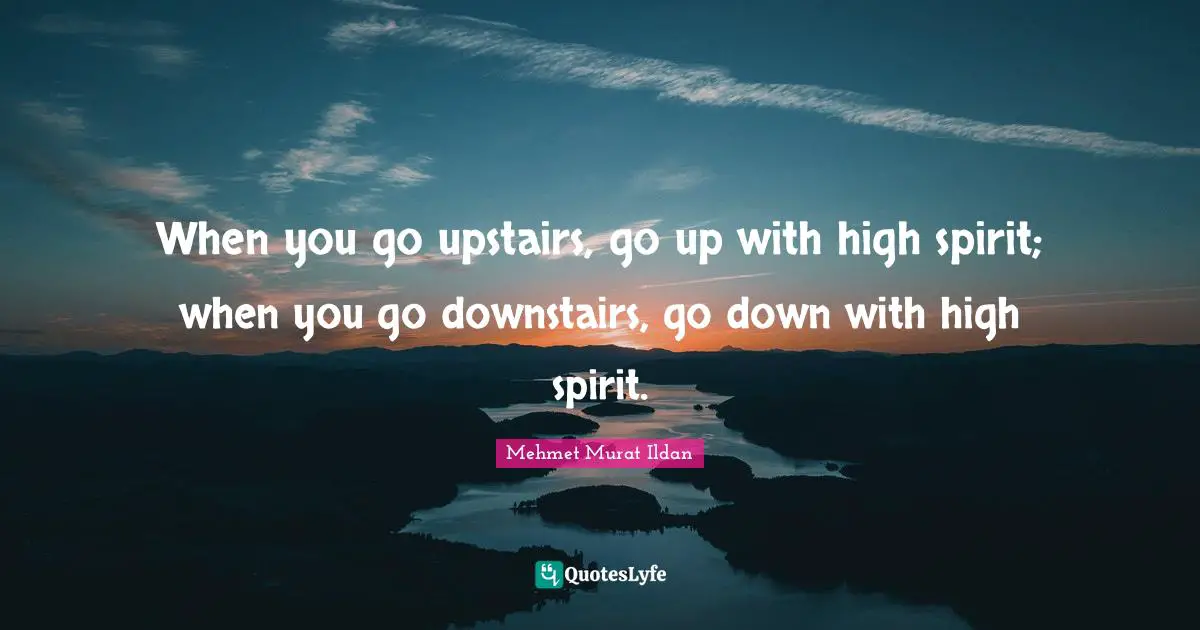 When you go upstairs, go up with high spirit; when you go downstairs, go down with high spirit.
