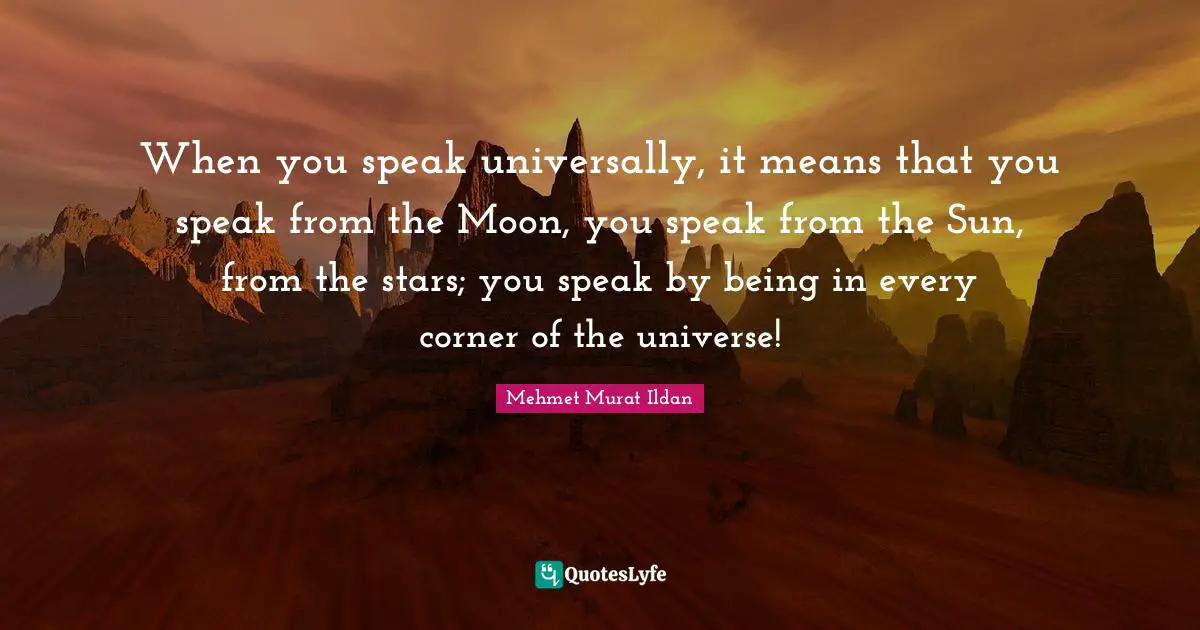 When you speak universally, it means that you speak from the Moon, you speak from the Sun, from the stars; you speak by being in every corner of the universe!