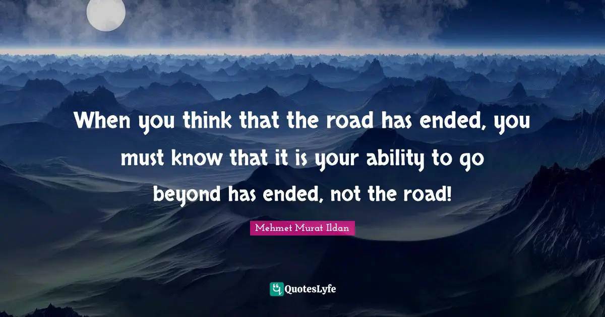 When you think that the road has ended, you must know that it is your ability to go beyond has ended, not the road!