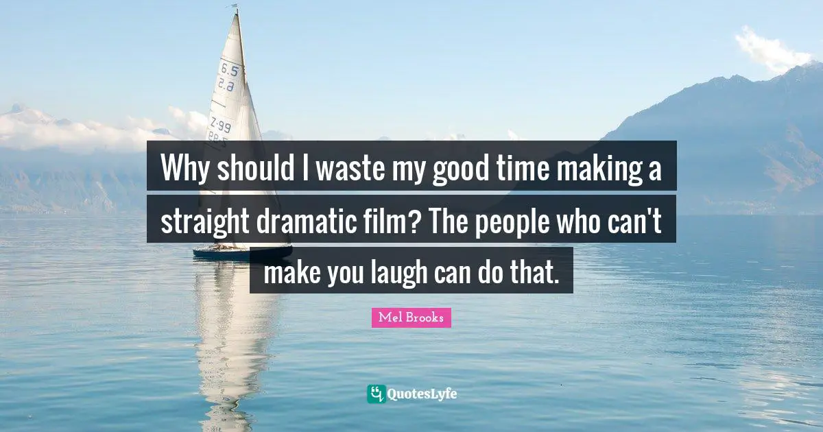 Why should I waste my good time making a straight dramatic film? The people who can't make you laugh can do that.