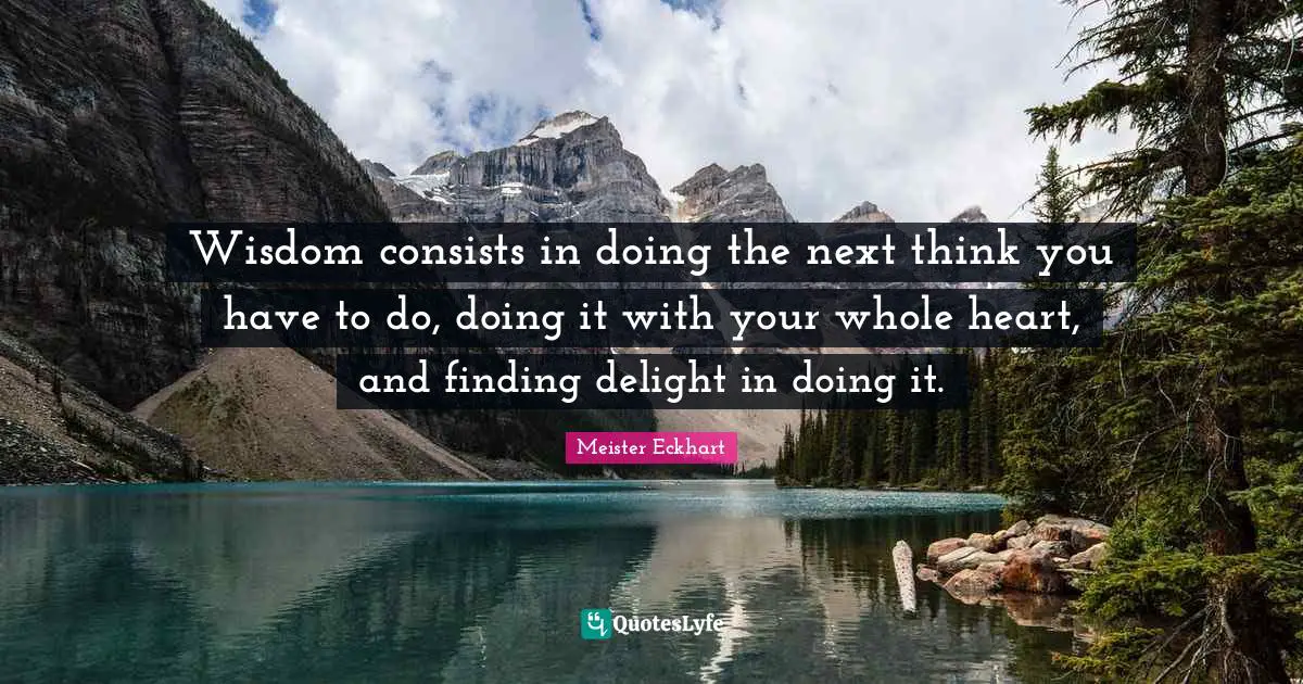 Meister Eckhart Quotes: "Wisdom consists in doing the next think you have to do, doing it with your whole heart, and finding delight in doing it."