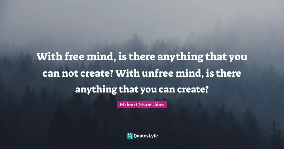 With free mind, is there anything that you can not create? With unfree mind, is there anything that you can create?