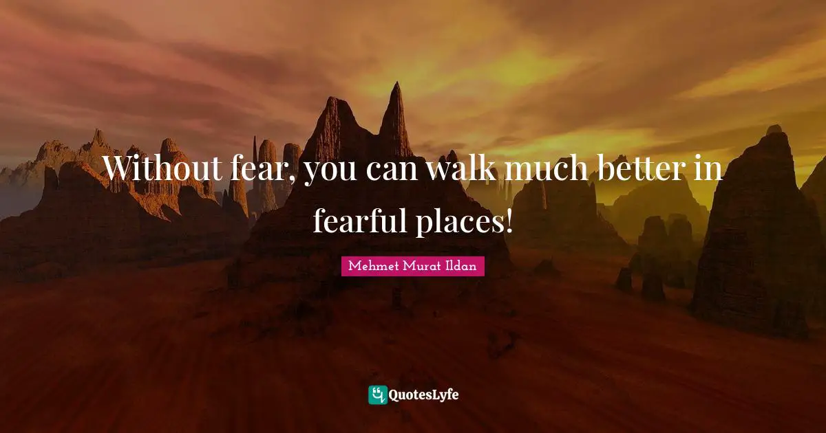 Without fear, you can walk much better in fearful places!