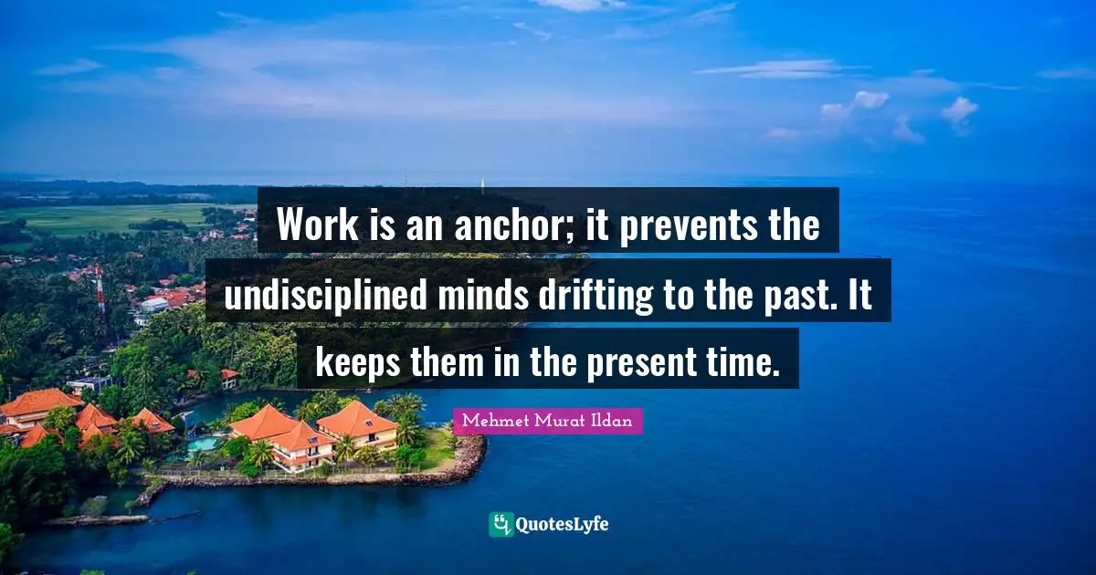 Work is an anchor; it prevents the undisciplined minds drifting to the past. It keeps them in the present time.