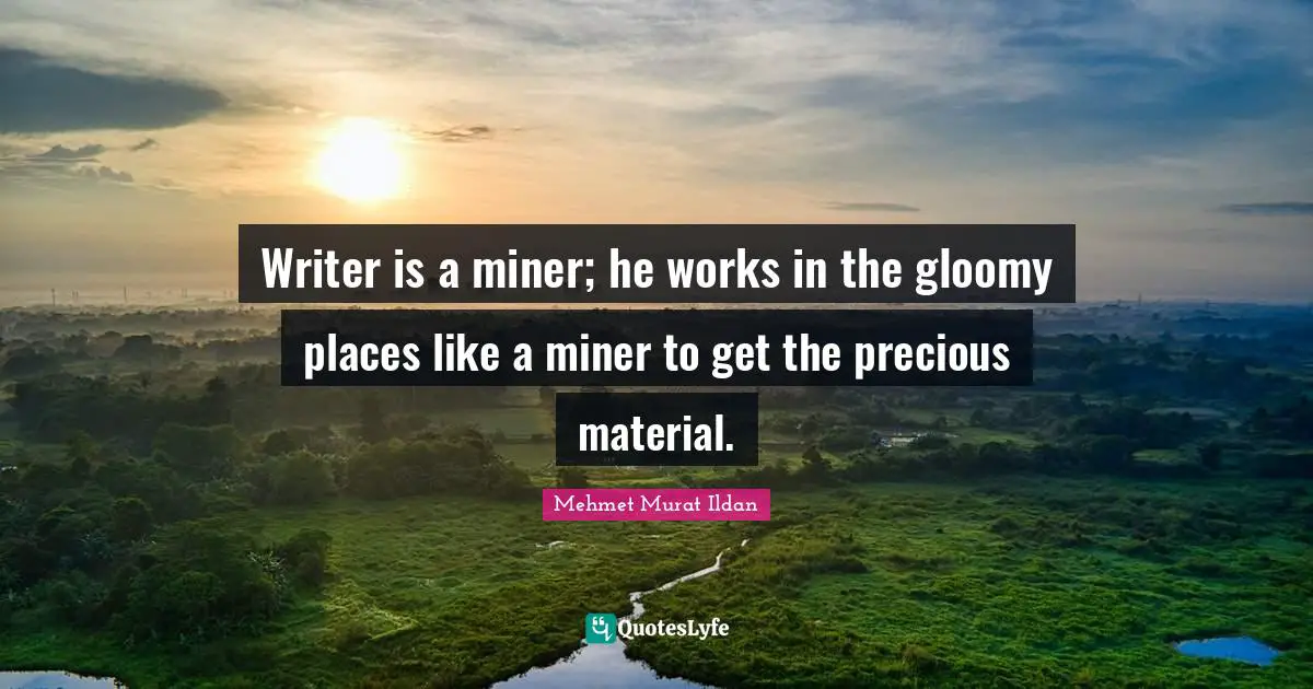 Writer is a miner; he works in the gloomy places like a miner to get the precious material.