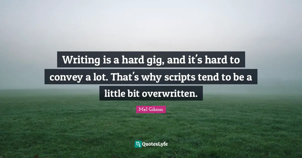 Writing is a hard gig, and it's hard to convey a lot. That's why scripts tend to be a little bit overwritten.