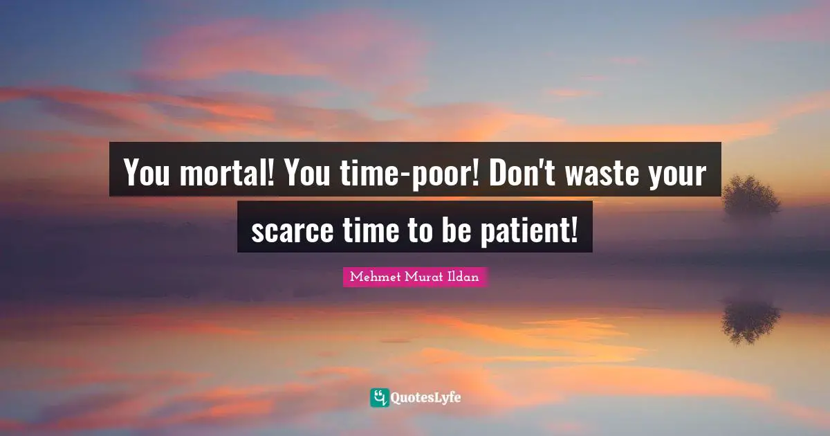 You mortal! You time-poor! Don't waste your scarce time to be patient!