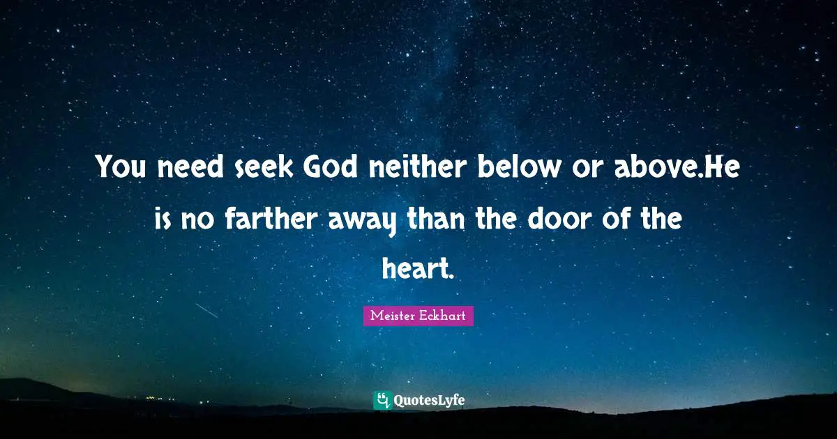 You need seek God neither below or above.He is no farther away than the door of the heart.