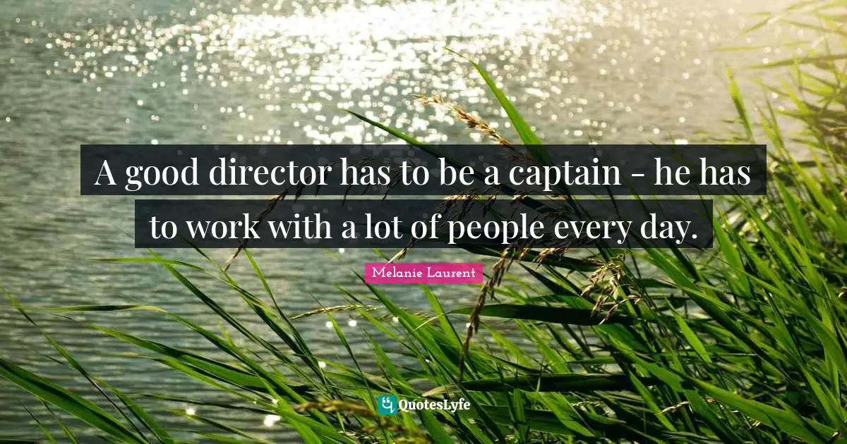 A good director has to be a captain - he has to work with a lot of people every day.
