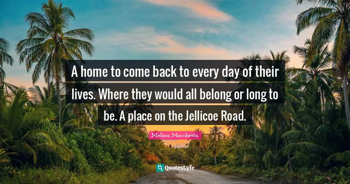 A home to come back to every day of their lives. Where they would all belong or long to be. A place on the Jellicoe Road.