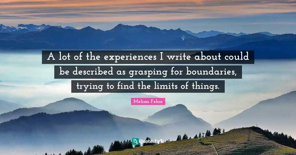 A lot of the experiences I write about could be described as grasping for boundaries, trying to find the limits of things.