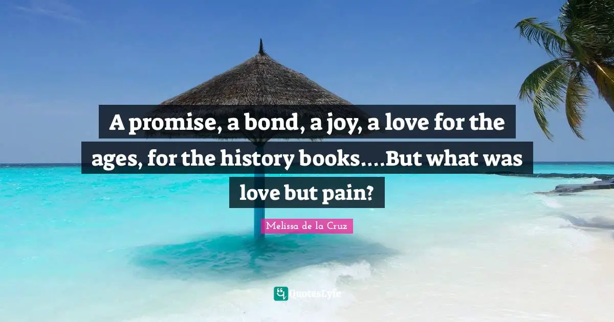 A promise, a bond, a joy, a love for the ages, for the history books.…But what was love but pain?